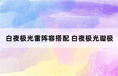 白夜极光雷阵容搭配 白夜极光璇极